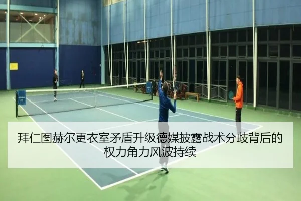 拜仁图赫尔更衣室矛盾升级德媒披露战术分歧背后的权力角力风波持续