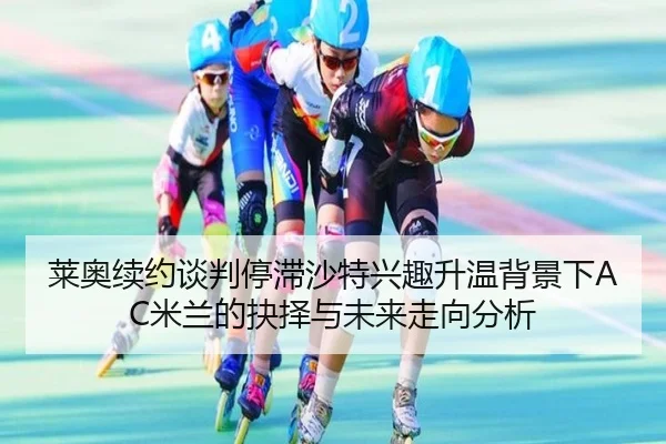 莱奥续约谈判停滞沙特兴趣升温背景下AC米兰的抉择与未来走向分析