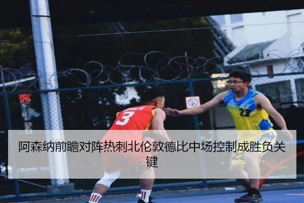 阿森纳前瞻对阵热刺北伦敦德比中场控制成胜负关键