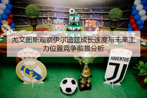 尤文图斯观察伊尔迪兹成长速度与未来主力位置竞争前景分析