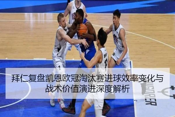 拜仁复盘凯恩欧冠淘汰赛进球效率变化与战术价值演进深度解析