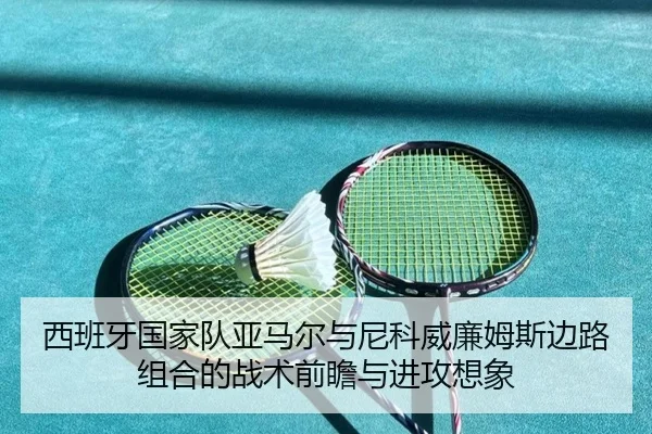 西班牙国家队亚马尔与尼科威廉姆斯边路组合的战术前瞻与进攻想象