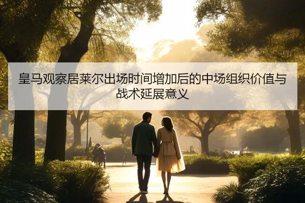 皇马观察居莱尔出场时间增加后的中场组织价值与战术延展意义