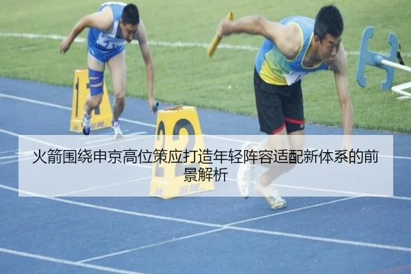 火箭围绕申京高位策应打造年轻阵容适配新体系的前景解析