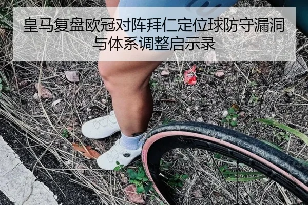 皇马复盘欧冠对阵拜仁定位球防守漏洞与体系调整启示录