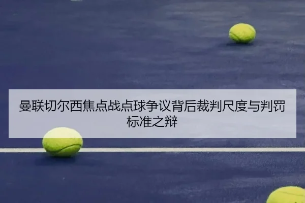 曼联切尔西焦点战点球争议背后裁判尺度与判罚标准之辩