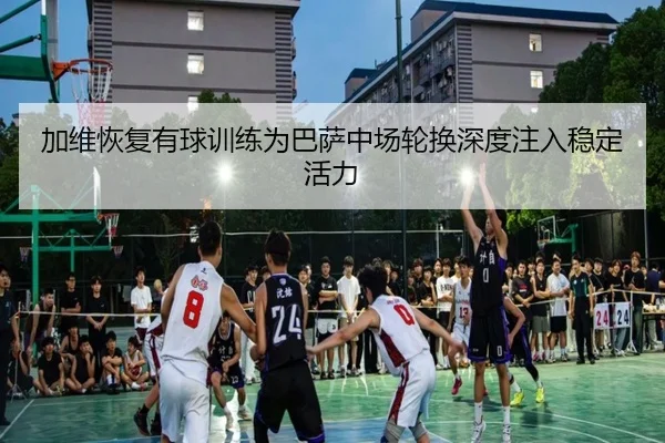 加维恢复有球训练为巴萨中场轮换深度注入稳定活力