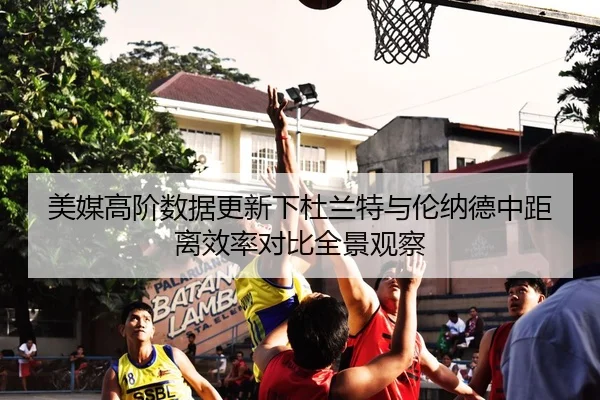 美媒高阶数据更新下杜兰特与伦纳德中距离效率对比全景观察