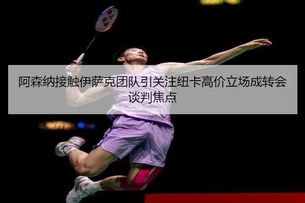 阿森纳接触伊萨克团队引关注纽卡高价立场成转会谈判焦点