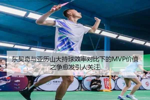 东契奇与亚历山大持球效率对比下的MVP价值之争愈发引人关注